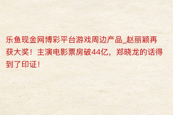 乐鱼现金网博彩平台游戏周边产品_赵丽颖再获大奖！主演电影票房破44亿，郑晓龙的话得到了印证！