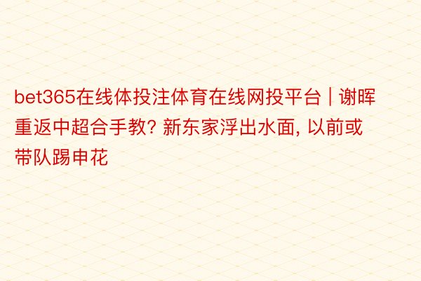 bet365在线体投注体育在线网投平台 | 谢晖重返中超合手教? 新东家浮出水面, 以前或带队踢申花