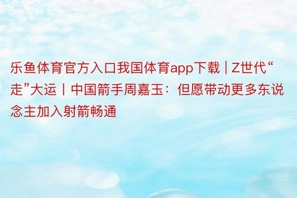乐鱼体育官方入口我国体育app下载 | Z世代“走”大运丨中国箭手周嘉玉：但愿带动更多东说念主加入射箭畅通