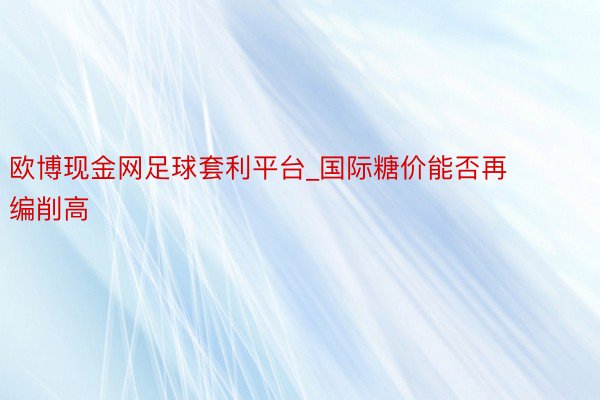 欧博现金网足球套利平台_国际糖价能否再编削高