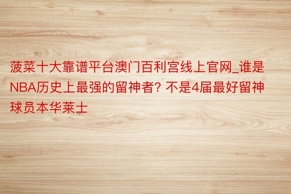 菠菜十大靠谱平台澳门百利宫线上官网_谁是NBA历史上最强的留神者? 不是4届最好留神球员本华莱士