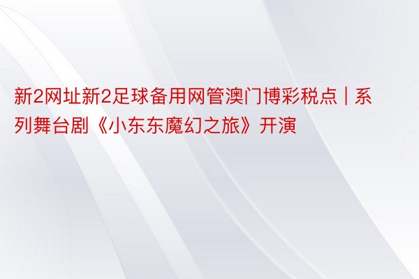 新2网址新2足球备用网管澳门博彩税点 | 系列舞台剧《小东东魔幻之旅》开演