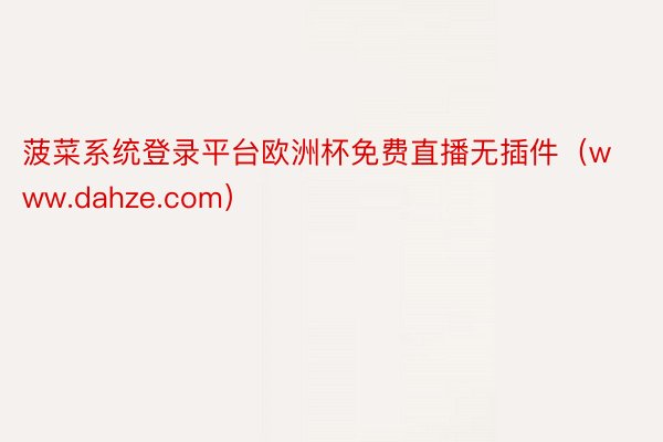 菠菜系统登录平台欧洲杯免费直播无插件（www.dahze.com）
