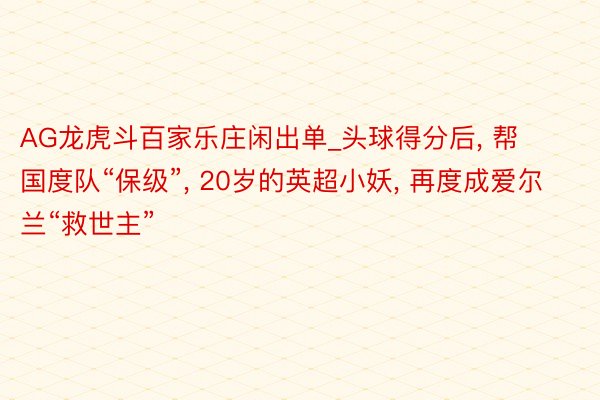AG龙虎斗百家乐庄闲出单_头球得分后, 帮国度队“保级”, 20岁的英超小妖, 再度成爱尔兰“救世主”