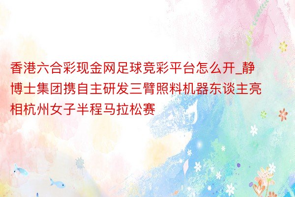 香港六合彩现金网足球竞彩平台怎么开_静博士集团携自主研发三臂照料机器东谈主亮相杭州女子半程马拉松赛