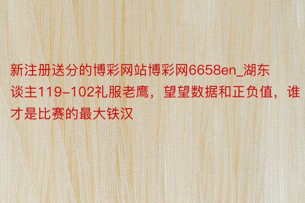 新注册送分的博彩网站博彩网6658en_湖东谈主119-102礼服老鹰，望望数据和正负值，谁才是比赛的最大铁汉