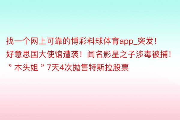 找一个网上可靠的博彩料球体育app_突发！好意思国大使馆遭袭！闻名影星之子涉毒被捕！＂木头姐＂7天4次抛售特斯拉股票