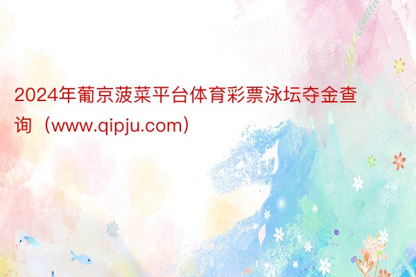 2024年葡京菠菜平台体育彩票泳坛夺金查询（www.qipju.com）