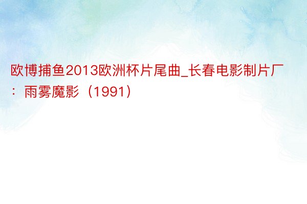 欧博捕鱼2013欧洲杯片尾曲_长春电影制片厂：雨雾魔影（1991）