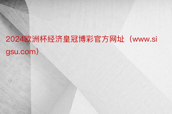 2024欧洲杯经济皇冠博彩官方网址（www.sigsu.com）