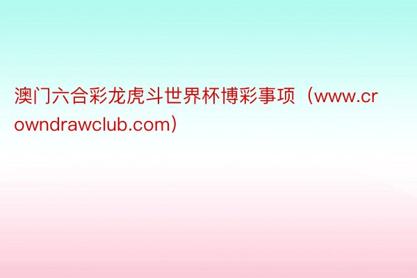 澳门六合彩龙虎斗世界杯博彩事项（www.crowndrawclub.com）