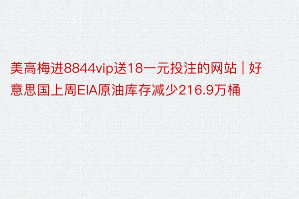 美高梅进8844vip送18一元投注的网站 | 好意思国上周EIA原油库存减少216.9万桶