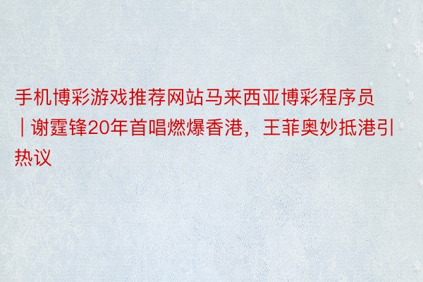 手机博彩游戏推荐网站马来西亚博彩程序员 | 谢霆锋20年首唱燃爆香港，王菲奥妙抵港引热议